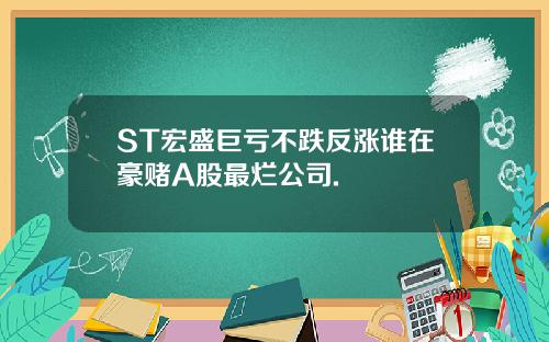 ST宏盛巨亏不跌反涨谁在豪赌A股最烂公司.