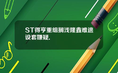 ST得亨重组搁浅隆鑫难逃设套嫌疑.