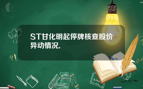 ST甘化明起停牌核查股价异动情况.