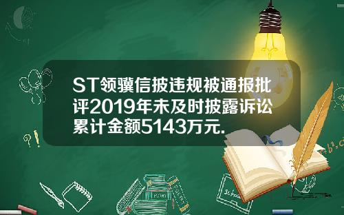 ST领骥信披违规被通报批评2019年未及时披露诉讼累计金额5143万元.