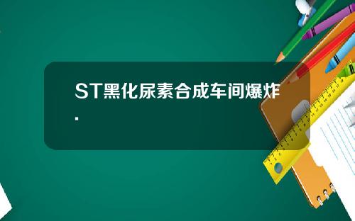 ST黑化尿素合成车间爆炸.