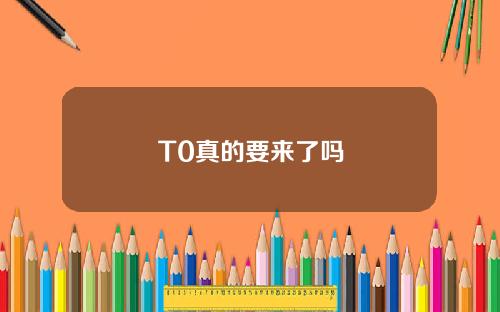 T0真的要来了吗