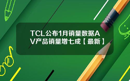 TCL公布1月销量数据AV产品销量增七成【最新】