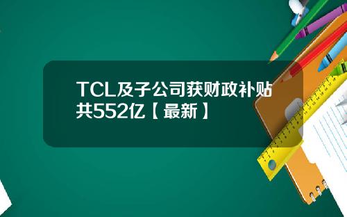 TCL及子公司获财政补贴共552亿【最新】