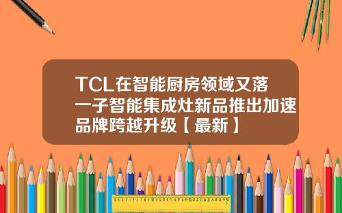 TCL在智能厨房领域又落一子智能集成灶新品推出加速品牌跨越升级【最新】