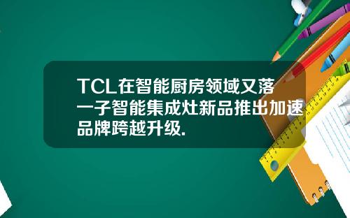 TCL在智能厨房领域又落一子智能集成灶新品推出加速品牌跨越升级.