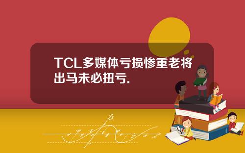 TCL多媒体亏损惨重老将出马未必扭亏.