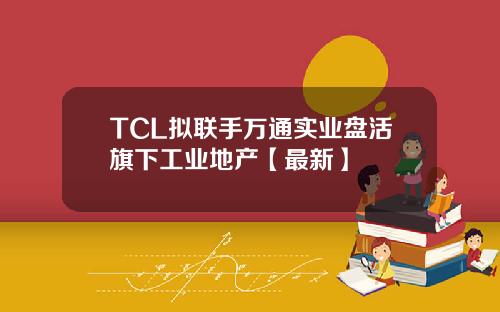 TCL拟联手万通实业盘活旗下工业地产【最新】