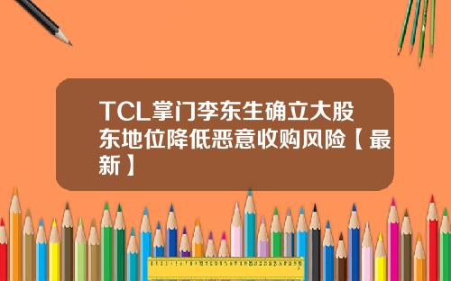 TCL掌门李东生确立大股东地位降低恶意收购风险【最新】