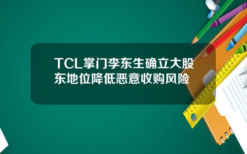TCL掌门李东生确立大股东地位降低恶意收购风险