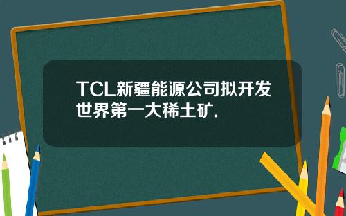 TCL新疆能源公司拟开发世界第一大稀土矿.