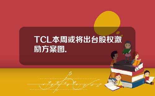 TCL本周或将出台股权激励方案图.