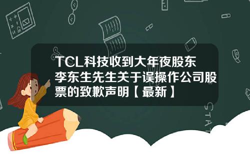 TCL科技收到大年夜股东李东生先生关于误操作公司股票的致歉声明【最新】