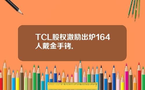 TCL股权激励出炉164人戴金手铐.