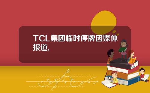 TCL集团临时停牌因媒体报道.