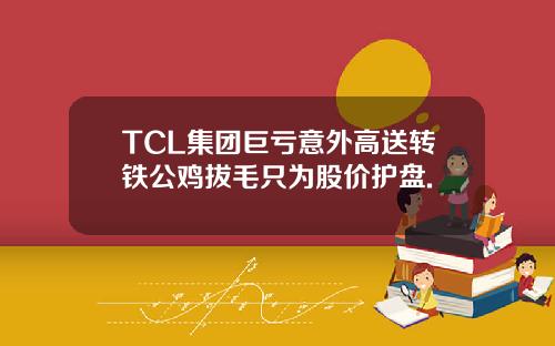 TCL集团巨亏意外高送转铁公鸡拔毛只为股价护盘.