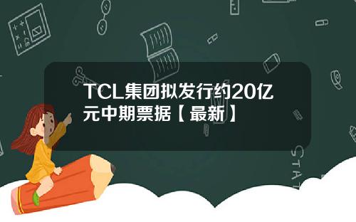TCL集团拟发行约20亿元中期票据【最新】