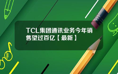TCL集团通讯业务今年销售望过百亿【最新】
