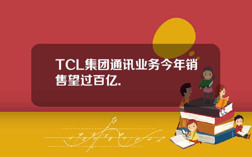 TCL集团通讯业务今年销售望过百亿.