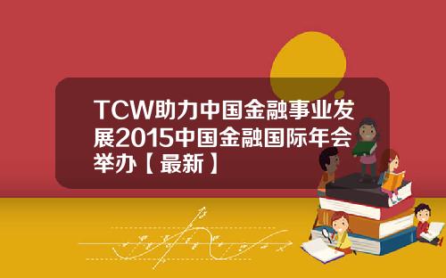 TCW助力中国金融事业发展2015中国金融国际年会举办【最新】