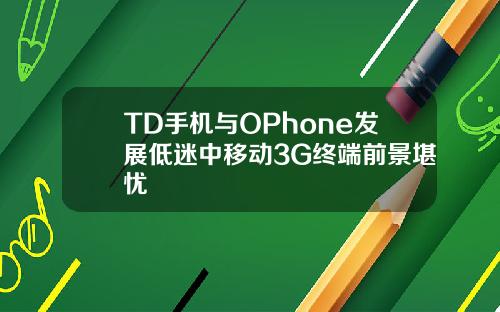 TD手机与OPhone发展低迷中移动3G终端前景堪忧