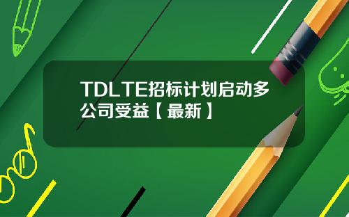 TDLTE招标计划启动多公司受益【最新】