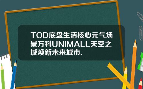 TOD底盘生活核心元气场景万科UNIMALL天空之城焕新未来城市.