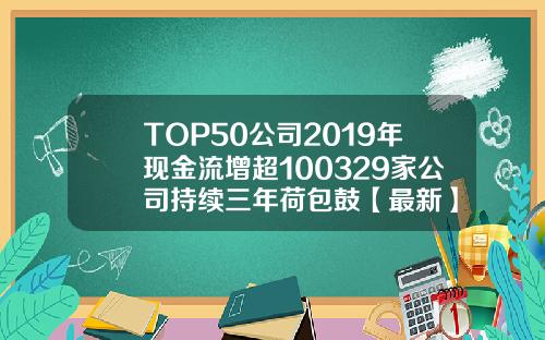 TOP50公司2019年现金流增超100329家公司持续三年荷包鼓【最新】