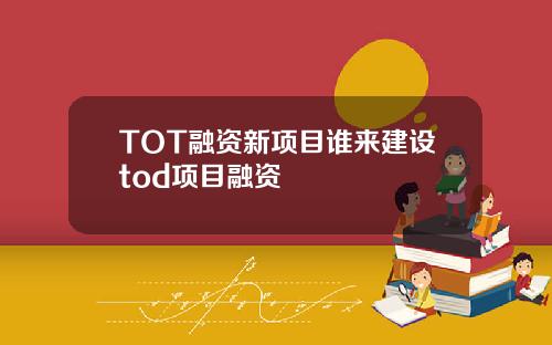 TOT融资新项目谁来建设tod项目融资