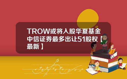 TROW或将入股华夏基金中信证券最多出让51股权【最新】