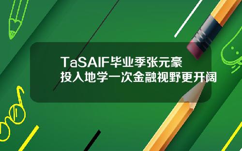 TaSAIF毕业季张元豪投入地学一次金融视野更开阔
