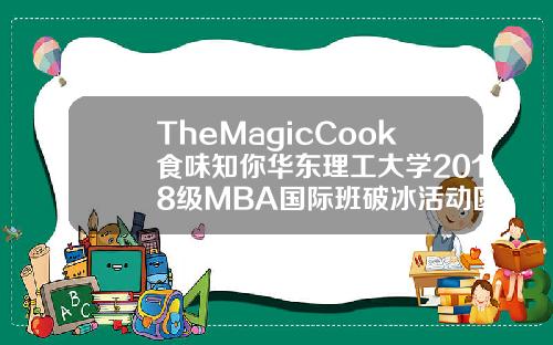 TheMagicCook食味知你华东理工大学2018级MBA国际班破冰活动圆满完成【最新】