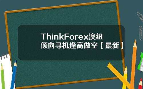 ThinkForex澳纽倾向寻机逢高做空【最新】