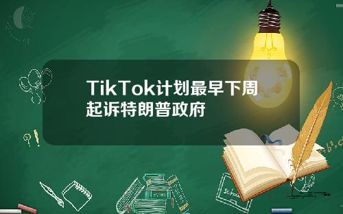 TikTok计划最早下周起诉特朗普政府