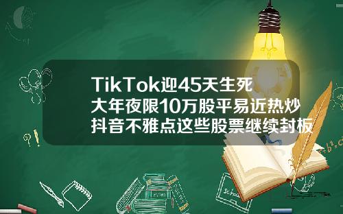 TikTok迎45天生死大年夜限10万股平易近热炒抖音不雅点这些股票继续封板.