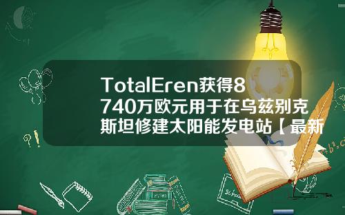 TotalEren获得8740万欧元用于在乌兹别克斯坦修建太阳能发电站【最新】