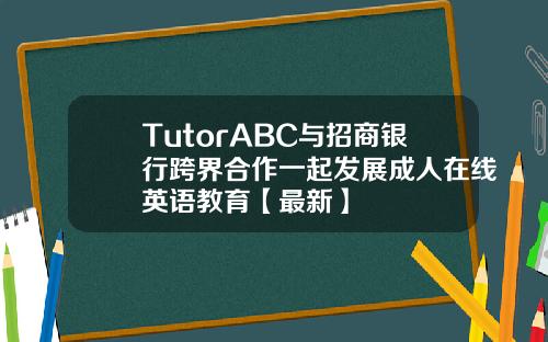 TutorABC与招商银行跨界合作一起发展成人在线英语教育【最新】