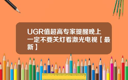 UGR值超高专家提醒晚上一定不要关灯看激光电视【最新】