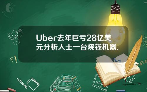 Uber去年巨亏28亿美元分析人士一台烧钱机器.