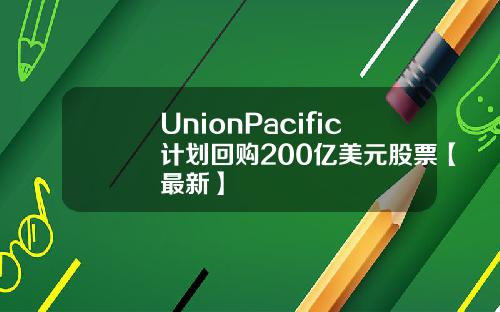 UnionPacific计划回购200亿美元股票【最新】