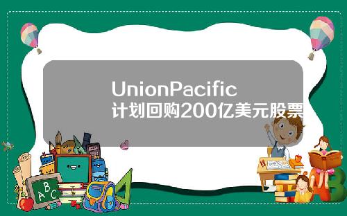 UnionPacific计划回购200亿美元股票.