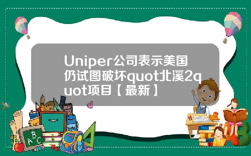 Uniper公司表示美国仍试图破坏quot北溪2quot项目【最新】