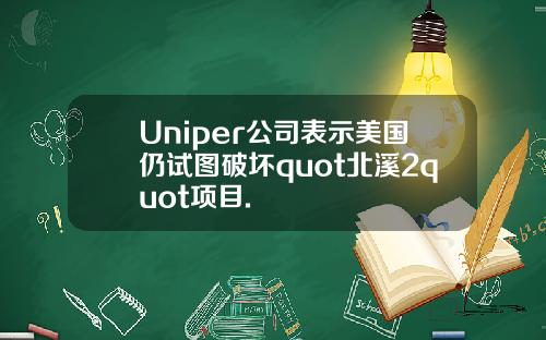 Uniper公司表示美国仍试图破坏quot北溪2quot项目.