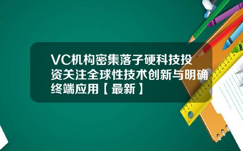 VC机构密集落子硬科技投资关注全球性技术创新与明确终端应用【最新】
