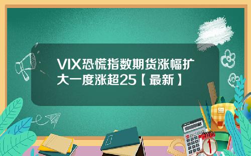 VIX恐慌指数期货涨幅扩大一度涨超25【最新】