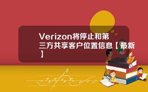 Verizon将停止和第三方共享客户位置信息【最新】