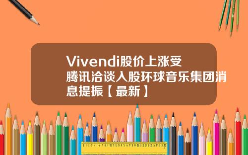 Vivendi股价上涨受腾讯洽谈入股环球音乐集团消息提振【最新】