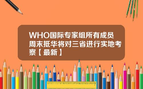 WHO国际专家组所有成员周末抵华将对三省进行实地考察【最新】