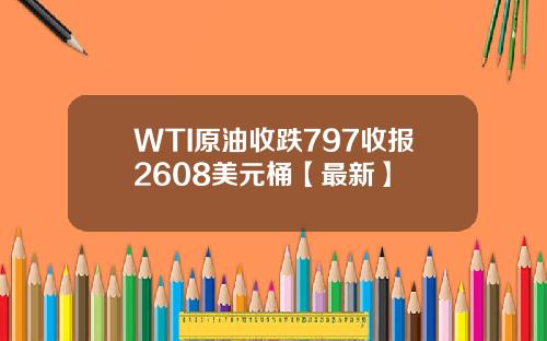 WTI原油收跌797收报2608美元桶【最新】