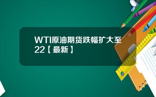WTI原油期货跌幅扩大至22【最新】